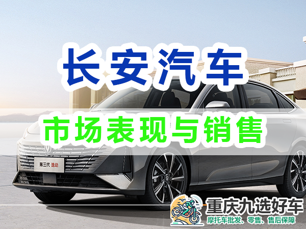 长安汽车的市场表现与销售业绩；重庆九选好车浅谈