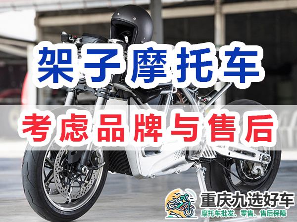 架子摩托车购买应考虑品牌与售后服务；重庆九选好车