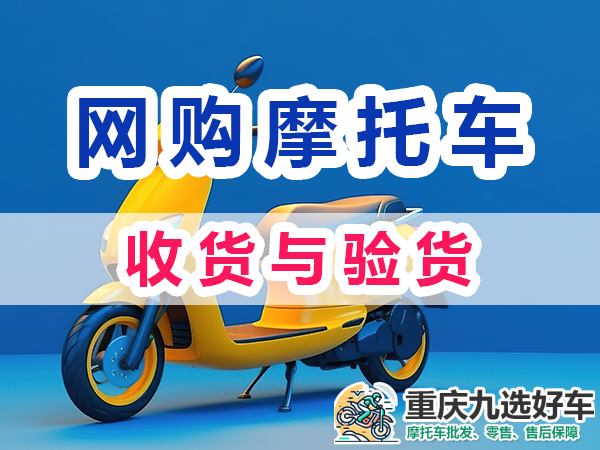 摩托车网上购买注意：收货与验货；重庆九选好车平台