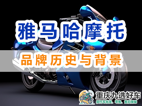 雅马哈摩托车怎么样：品牌历史与背景；重庆九选好车浅谈